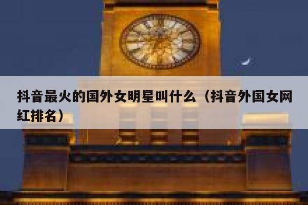 抖音最火的国外女明星叫什么（抖音外国女网红排名） 第1张