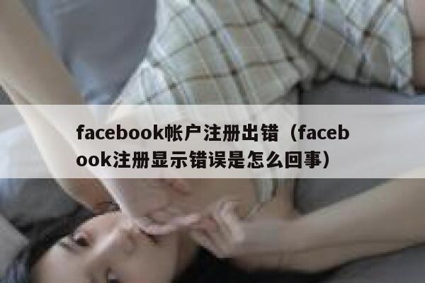 facebook帐户注册出错(facebook注册显示错误是怎么回事) 第1张 facebook帐户注册出错(facebook注册显示错误是怎么回事) 第1张
