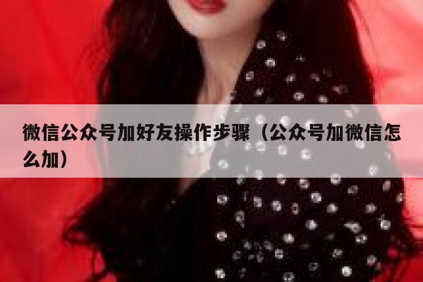 微信公众号加好友操作步骤(公众号加微信怎么加) 第1张 微信公众号加好友操作步骤(公众号加微信怎么加) 第1张