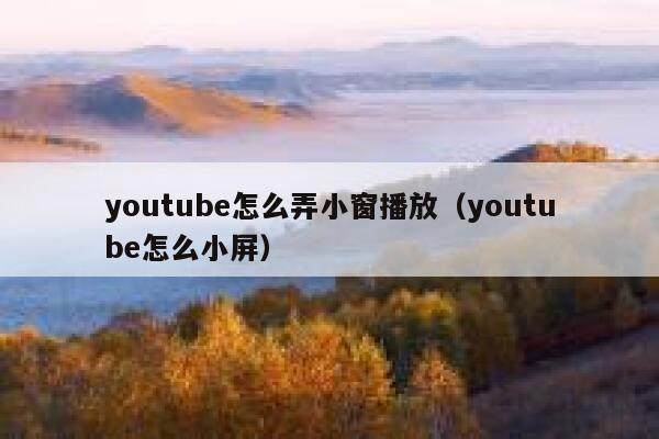 youtube怎么弄小窗播放(youtube怎么小屏) 第1张 youtube怎么弄小窗播放(youtube怎么小屏) 第1张