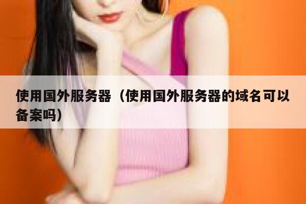 使用国外服务器(使用国外服务器的域名可以备案吗) 第1张 使用国外服务器(使用国外服务器的域名可以备案吗) 第1张
