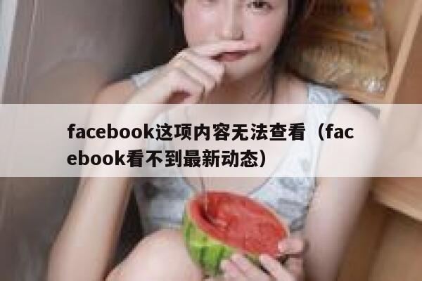 facebook这项内容无法查看（facebook看不到最新动态） 第1张