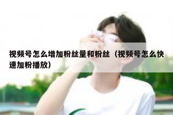 视频号怎么增加粉丝量和粉丝(视频号怎么快速加粉播放) 第1张 视频号怎么增加粉丝量和粉丝(视频号怎么快速加粉播放) 第1张