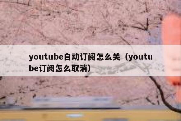 youtube自动订阅怎么关（youtube订阅怎么取消） 第1张
