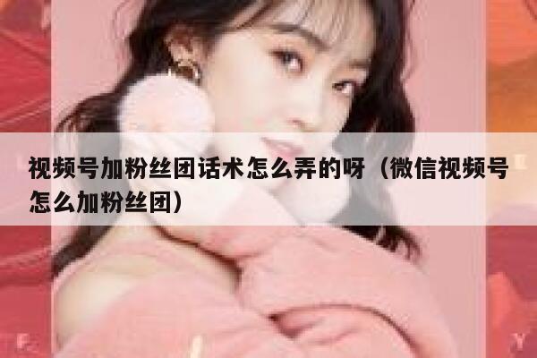 视频号加粉丝团话术怎么弄的呀（微信视频号怎么加粉丝团） 第1张