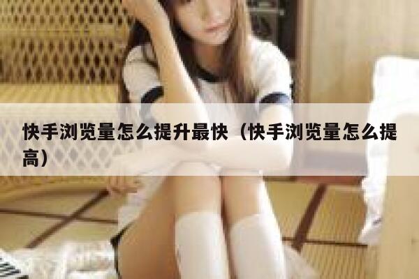 快手浏览量怎么提升最快（快手浏览量怎么提高） 第1张