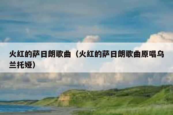 火红的萨日朗歌曲（火红的萨日朗歌曲原唱乌兰托娅） 第1张