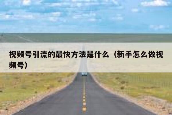 视频号引流的最快方法是什么（新手怎么做视频号） 第1张