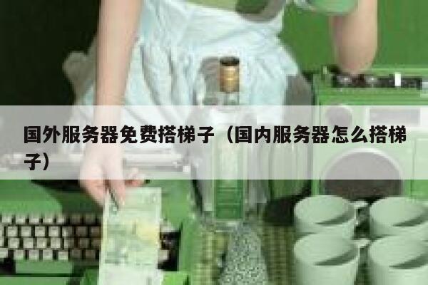国外服务器免费搭梯子（国内服务器怎么搭梯子） 第1张
