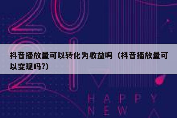 抖音播放量可以转化为收益吗(抖音播放量可以变现吗?) 第1张 抖音播放量可以转化为收益吗(抖音播放量可以变现吗?) 第1张