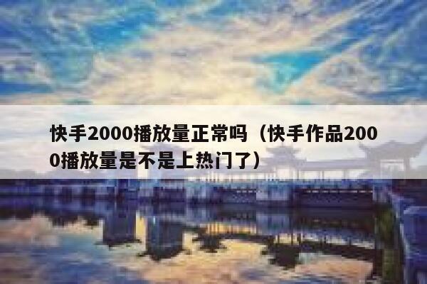 快手2000播放量正常吗(快手作品2000播放量是不是上热门了) 第1张 快手2000播放量正常吗(快手作品2000播放量是不是上热门了) 第1张