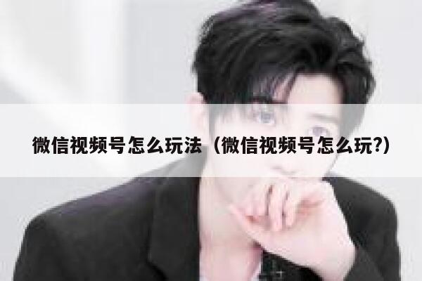 微信视频号怎么玩法（微信视频号怎么玩?） 第1张