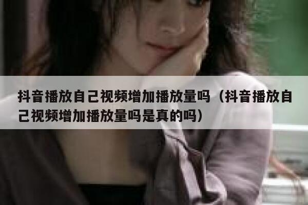 抖音播放自己视频增加播放量吗（抖音播放自己视频增加播放量吗是真的吗） 第1张