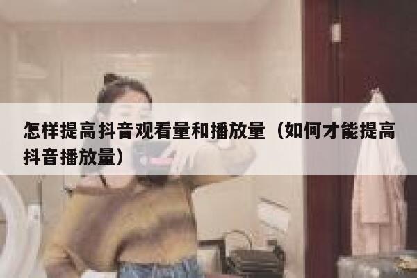 怎样提高抖音观看量和播放量（如何才能提高抖音播放量） 第1张