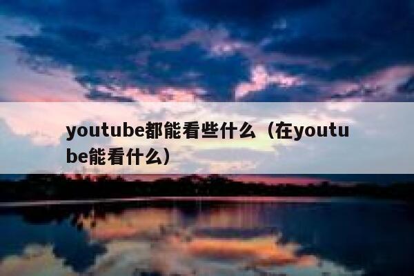 youtube都能看些什么（在youtube能看什么） 第1张