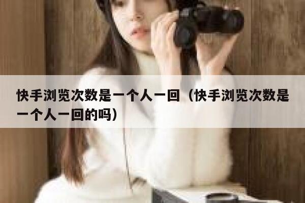 快手浏览次数是一个人一回(快手浏览次数是一个人一回的吗) 第1张 快手浏览次数是一个人一回(快手浏览次数是一个人一回的吗) 第1张