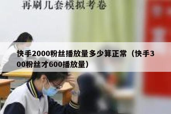 快手2000粉丝播放量多少算正常(快手300粉丝才600播放量) 第1张 快手2000粉丝播放量多少算正常(快手300粉丝才600播放量) 第1张