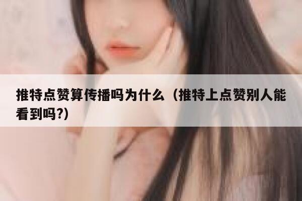 推特点赞算传播吗为什么（推特上点赞别人能看到吗?） 第1张