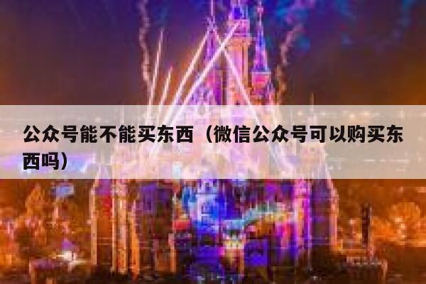 公众号能不能买东西（微信公众号可以购买东西吗） 第1张
