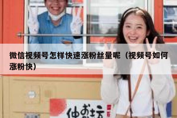 微信视频号怎样快速涨粉丝量呢（视频号如何涨粉快） 第1张