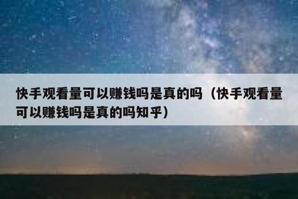 快手观看量可以赚钱吗是真的吗(快手观看量可以赚钱吗是真的吗知乎) 第1张 快手观看量可以赚钱吗是真的吗(快手观看量可以赚钱吗是真的吗知乎) 第1张