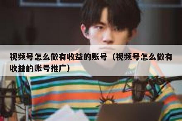 视频号怎么做有收益的账号（视频号怎么做有收益的账号推广） 第1张