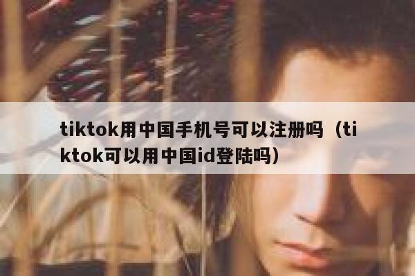 tiktok用中国手机号可以注册吗（tiktok可以用中国id登陆吗） 第1张