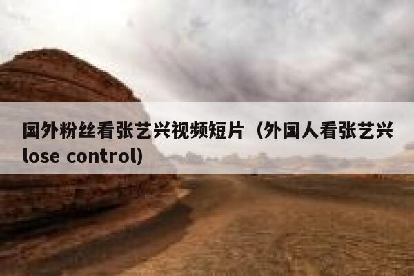 国外粉丝看张艺兴视频短片(外国人看张艺兴lose control) 第1张 国外粉丝看张艺兴视频短片(外国人看张艺兴lose control) 第1张