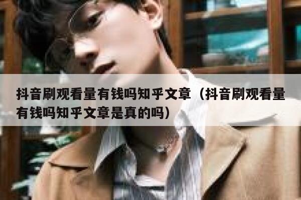 抖音刷观看量有钱吗知乎文章(抖音刷观看量有钱吗知乎文章是真的吗) 第1张 抖音刷观看量有钱吗知乎文章(抖音刷观看量有钱吗知乎文章是真的吗) 第1张