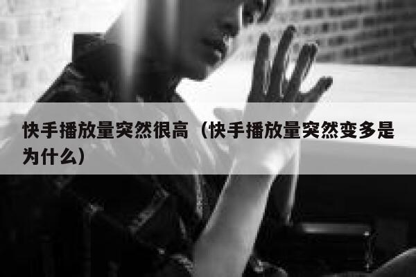 快手播放量突然很高（快手播放量突然变多是为什么） 第1张