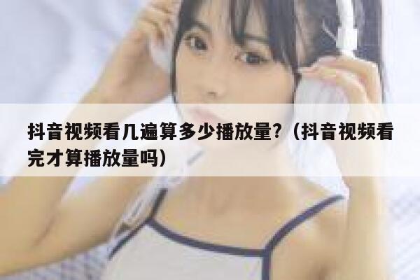 抖音视频看几遍算多少播放量?(抖音视频看完才算播放量吗) 第1张 抖音视频看几遍算多少播放量?(抖音视频看完才算播放量吗) 第1张