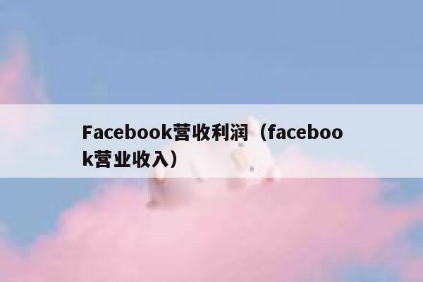 Facebook营收利润(facebook营业收入) 第1张 Facebook营收利润(facebook营业收入) 第1张