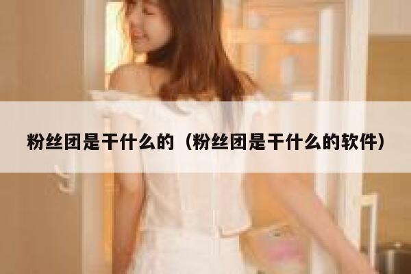 粉丝团是干什么的(粉丝团是干什么的软件) 第1张 粉丝团是干什么的(粉丝团是干什么的软件) 第1张