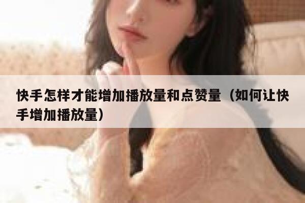 快手怎样才能增加播放量和点赞量（如何让快手增加播放量） 第1张