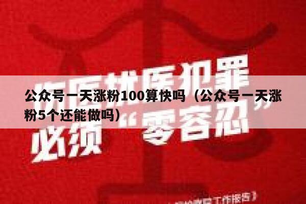 公众号一天涨粉100算快吗(公众号一天涨粉5个还能做吗) 第1张 公众号一天涨粉100算快吗(公众号一天涨粉5个还能做吗) 第1张