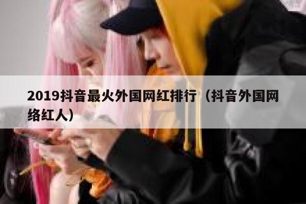 2019抖音最火外国网红排行(抖音外国网络红人) 第1张 2019抖音最火外国网红排行(抖音外国网络红人) 第1张