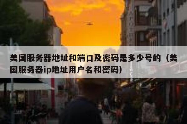 美国服务器地址和端口及密码是多少号的（美国服务器ip地址用户名和密码） 第1张