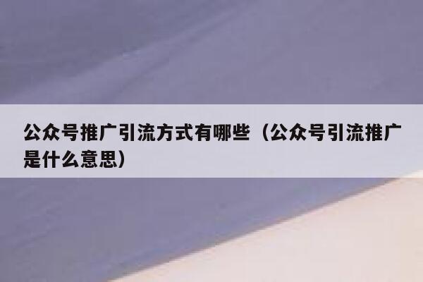 公众号推广引流方式有哪些(公众号引流推广是什么意思) 第1张 公众号推广引流方式有哪些(公众号引流推广是什么意思) 第1张