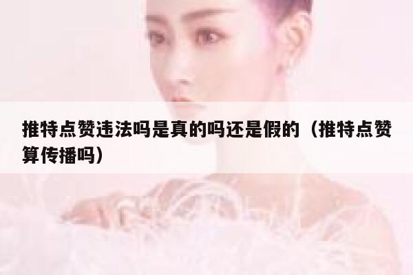 推特点赞违法吗是真的吗还是假的（推特点赞算传播吗） 第1张