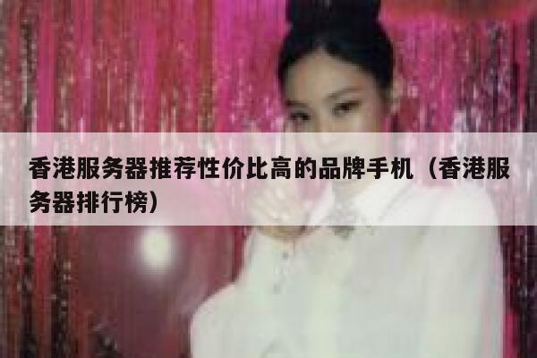 香港服务器推荐性价比高的品牌手机（香港服务器排行榜） 第1张
