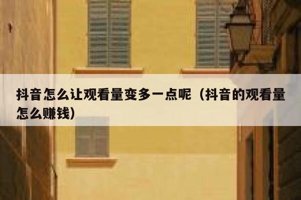 抖音怎么让观看量变多一点呢（抖音的观看量怎么赚钱） 第1张