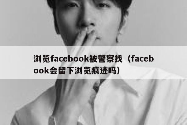 浏览facebook被警察找（facebook会留下浏览痕迹吗） 第1张