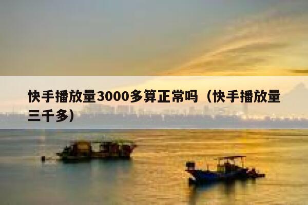 快手播放量3000多算正常吗（快手播放量三千多） 第1张
