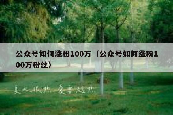 公众号如何涨粉100万（公众号如何涨粉100万粉丝） 第1张