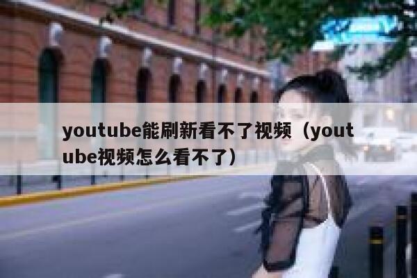 youtube能刷新看不了视频（youtube视频怎么看不了） 第1张