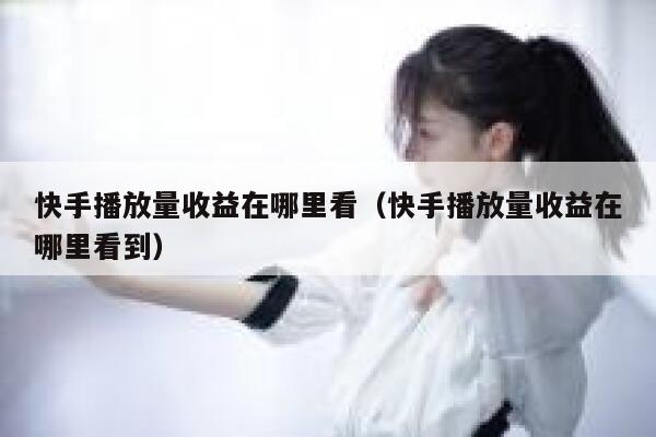 快手播放量收益在哪里看（快手播放量收益在哪里看到） 第1张