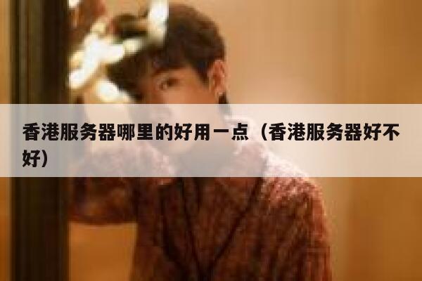香港服务器哪里的好用一点（香港服务器好不好） 第1张