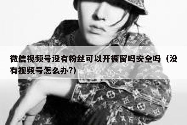 微信视频号没有粉丝可以开橱窗吗安全吗（没有视频号怎么办?） 第1张