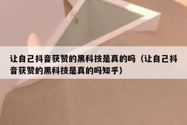 让自己抖音获赞的黑科技是真的吗（让自己抖音获赞的黑科技是真的吗知乎） 第1张