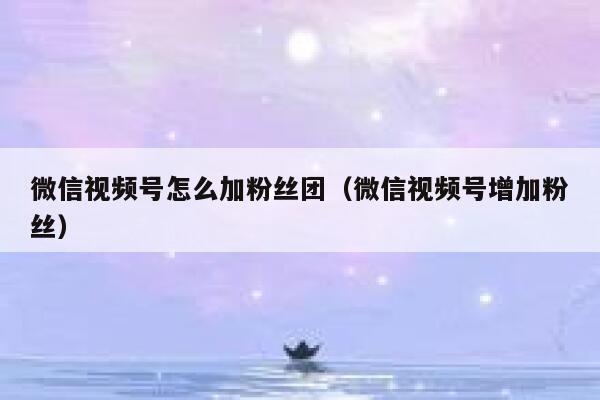 微信视频号怎么加粉丝团（微信视频号增加粉丝） 第1张